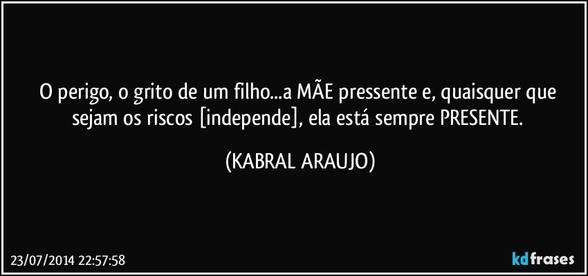 O perigo, o grito de um filho...a MÃE pressente e, quaisquer que sejam os riscos [independe], ela está sempre PRESENTE. (KABRAL ARAUJO)