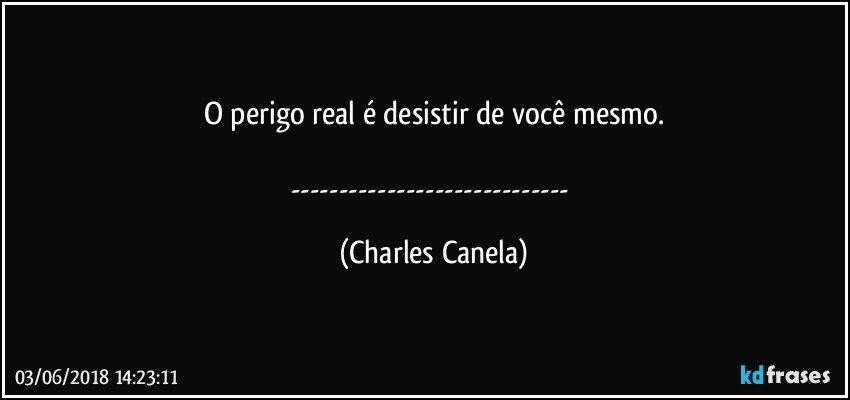 O perigo real é desistir de você mesmo.

--- (Charles Canela)