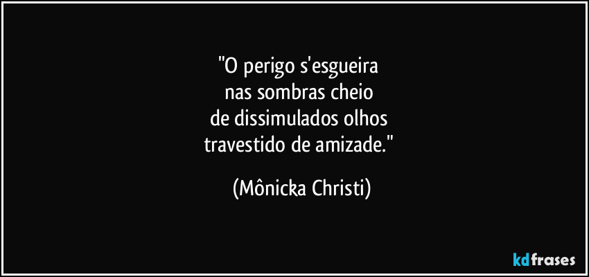 "O perigo s'esgueira 
nas sombras cheio 
de dissimulados olhos 
travestido de amizade." (Mônicka Christi)