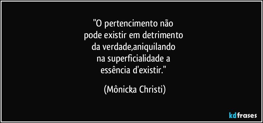 "O pertencimento não 
pode existir em detrimento 
da verdade,aniquilando 
na superficialidade a 
essência d'existir." (Mônicka Christi)