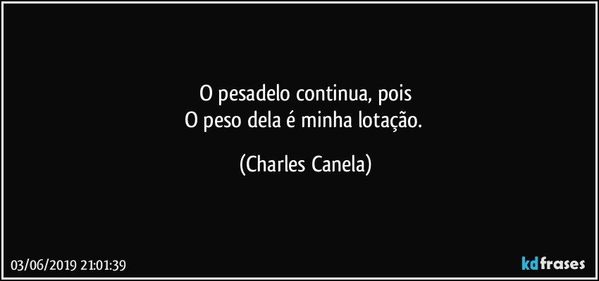 O pesadelo continua, pois
O peso dela é minha lotação. (Charles Canela)