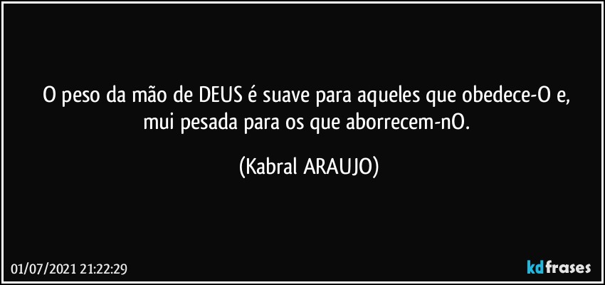 O peso da mão de DEUS é suave para aqueles que obedece-O e, 
mui pesada para os que aborrecem-nO. (KABRAL ARAUJO)