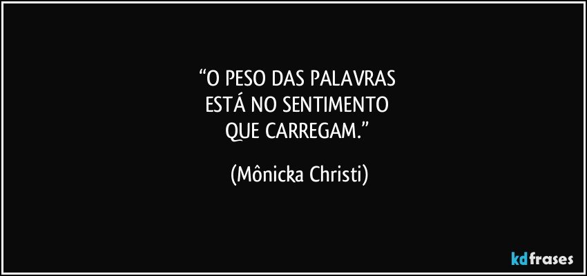 “O PESO DAS PALAVRAS 
ESTÁ NO SENTIMENTO 
QUE CARREGAM.” (Mônicka Christi)