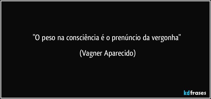 "O peso na consciência é o prenúncio da vergonha" (Vagner Aparecido)