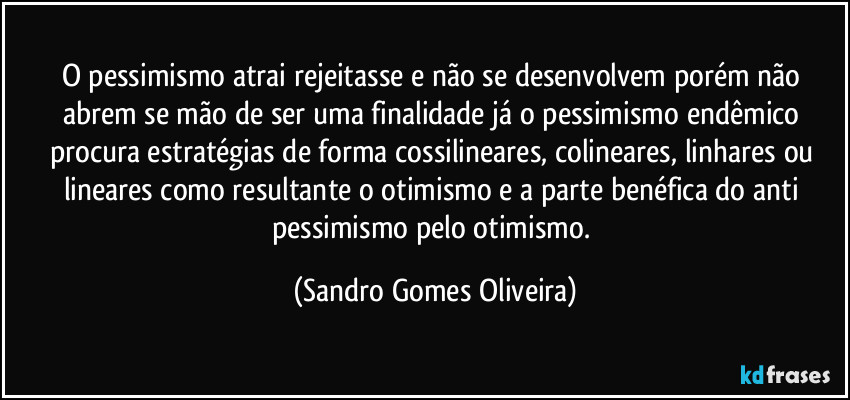 O pessimismo atrai rejeitasse e não se desenvolvem porém não abrem se mão de ser uma finalidade já o pessimismo endêmico procura estratégias de forma cossilineares, colineares, linhares ou lineares como resultante o otimismo e a parte benéfica do anti pessimismo pelo otimismo. (Sandro Gomes Oliveira)