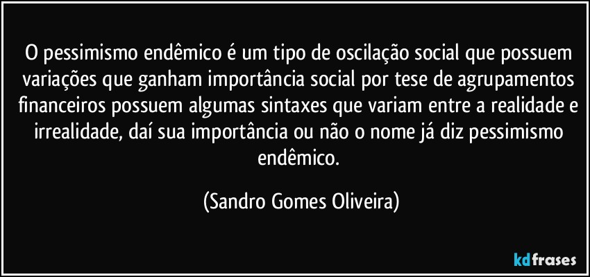 O pessimismo endêmico é um tipo de oscilação social que possuem variações que ganham importância social por tese de agrupamentos financeiros possuem algumas sintaxes que variam entre a realidade e irrealidade, daí sua importância ou não o nome já diz pessimismo endêmico. (Sandro Gomes Oliveira)