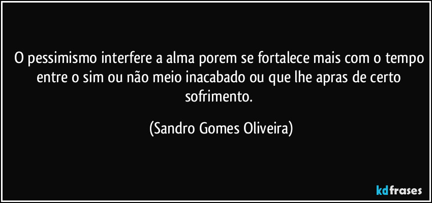 O pessimismo interfere a alma porem se fortalece mais com o tempo entre o sim ou não meio inacabado ou que lhe apras de certo sofrimento. (Sandro Gomes Oliveira)