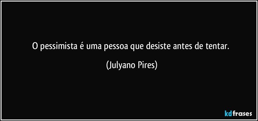 O pessimista é uma pessoa que desiste antes de tentar. (Julyano Pires)