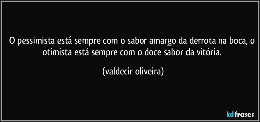 O pessimista está sempre com o sabor amargo da derrota na boca, o otimista está sempre com o doce sabor da vitória. (valdecir oliveira)