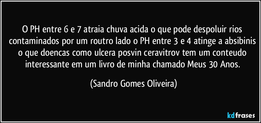 O PH entre 6 e 7 atraia chuva acida o que pode despoluir rios contaminados por um routro lado o PH entre 3 e 4 atinge a absibinis o que doencas como ulcera posvin ceravitrov tem um conteudo interessante em um livro de minha chamado Meus 30 Anos. (Sandro Gomes Oliveira)