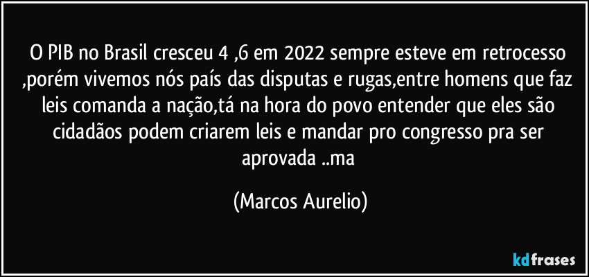 O PIB no Brasil cresceu 4 ,6 em 2022 sempre esteve em retrocesso ,porém vivemos nós país das disputas e rugas,entre  homens que faz leis comanda a nação,tá na hora do povo entender que eles são cidadãos podem criarem leis e mandar pro congresso pra ser aprovada ..ma (Marcos Aurelio)