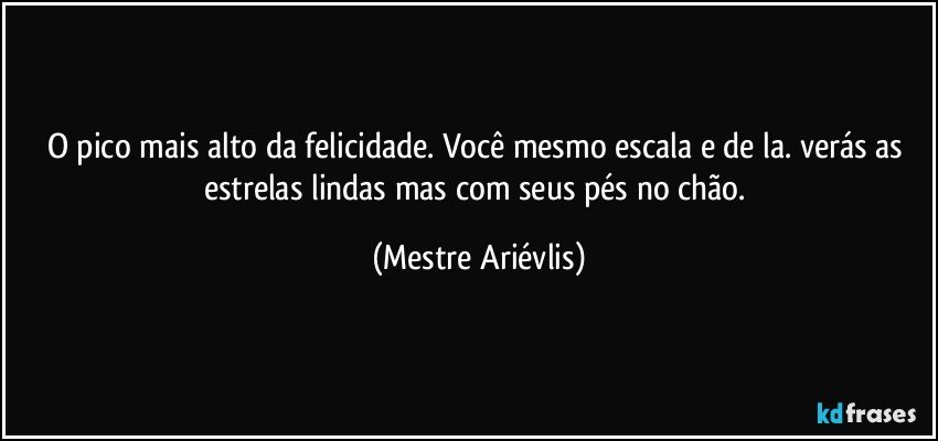 O pico mais alto da felicidade. Você mesmo escala e de la. verás as estrelas lindas mas com seus pés no chão. (Mestre Ariévlis)