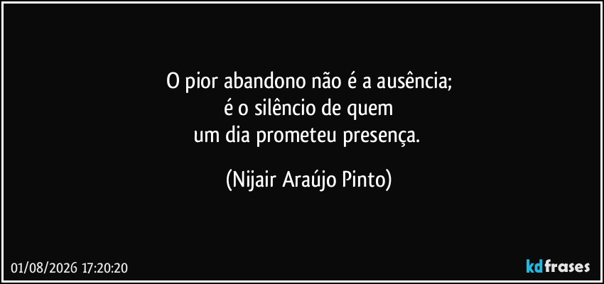 O pior abandono não é a ausência;
é o silêncio de quem
um dia prometeu presença. (Nijair Araújo Pinto)