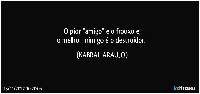 O pior "amigo" é o frouxo e,
o melhor inimigo é o destruidor. (KABRAL ARAUJO)