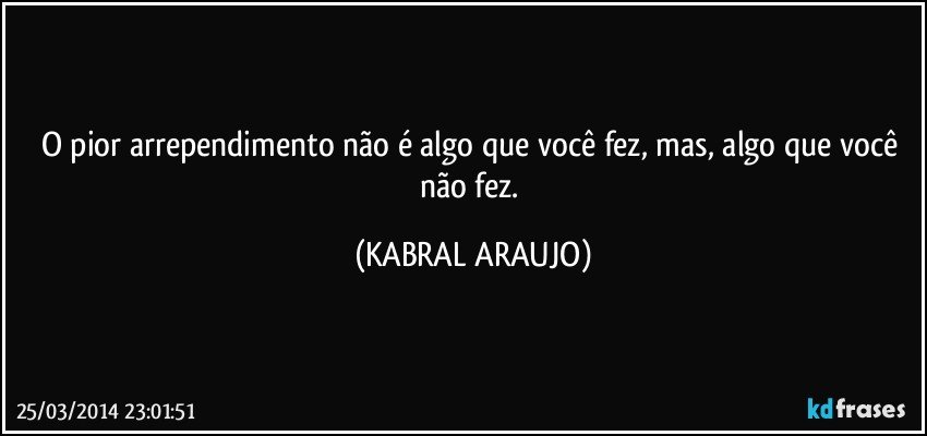 O pior arrependimento não é algo que você fez, mas, algo que você não fez. (KABRAL ARAUJO)