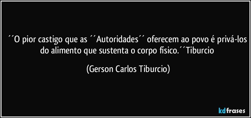 ´´O pior castigo que as ´´Autoridades´´ oferecem ao povo é privá-los do alimento que sustenta o corpo físico.´´Tiburcio (Gerson Carlos Tiburcio)