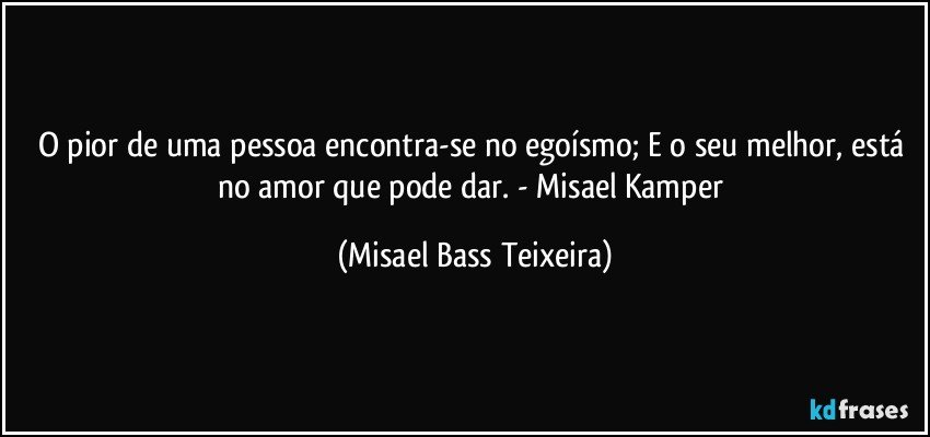 O pior de uma pessoa encontra-se no egoísmo; E o seu melhor, está no amor que pode dar. - Misael Kamper (Misael Bass Teixeira)