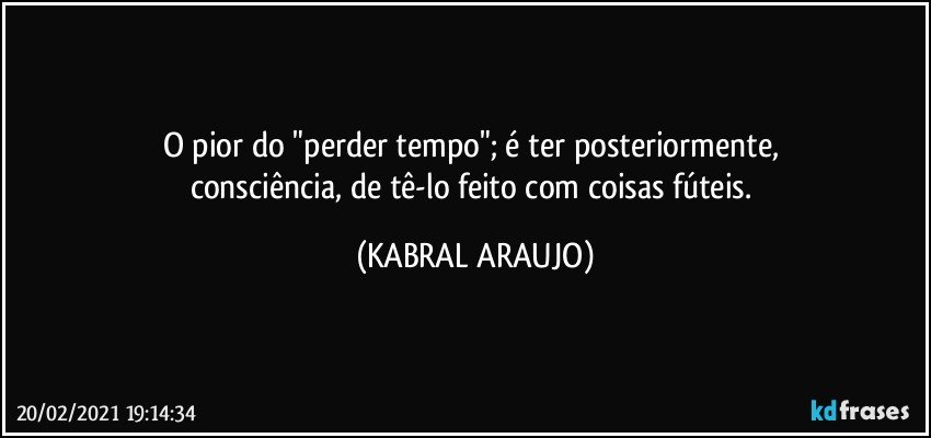 O pior do "perder tempo"; é ter posteriormente, 
consciência, de tê-lo feito com coisas fúteis. (KABRAL ARAUJO)