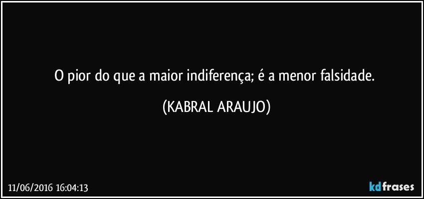 O pior do que a maior indiferença; é a menor falsidade. (KABRAL ARAUJO)