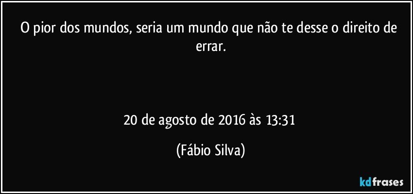 O pior dos mundos, seria um mundo que não te desse o direito de errar.



20 de agosto de 2016 às 13:31 (Fábio Silva)