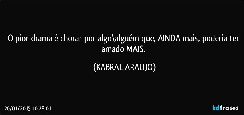 O pior drama é chorar por algo\alguém que, AINDA mais, poderia ter amado MAIS. (KABRAL ARAUJO)