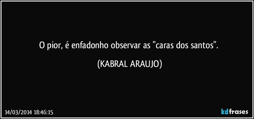 O pior, é enfadonho observar as "caras dos santos". (KABRAL ARAUJO)