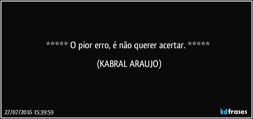   O pior erro, é não querer acertar.   (KABRAL ARAUJO)