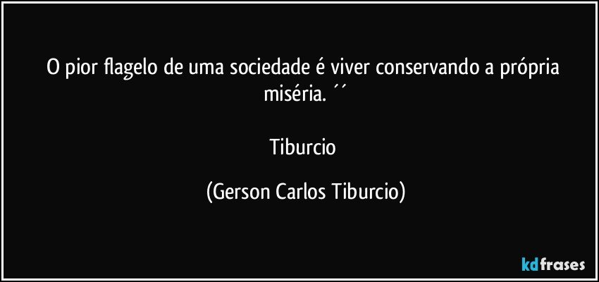 O pior flagelo de uma sociedade é viver conservando a própria miséria. ´´

Tiburcio (Gerson Carlos Tiburcio)