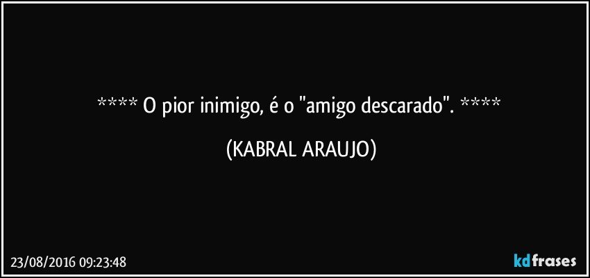    O pior inimigo, é o "amigo descarado".    (KABRAL ARAUJO)