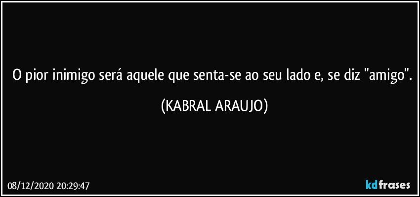 O pior inimigo será aquele que senta-se ao seu lado e, se diz "amigo". (KABRAL ARAUJO)