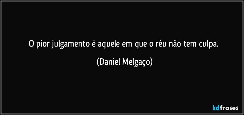 O pior julgamento é aquele em que o réu não tem culpa. (Daniel Melgaço)