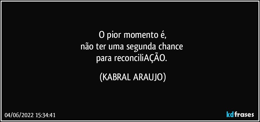 O pior momento é,
não ter uma segunda chance 
para reconciliAÇÃO. (KABRAL ARAUJO)