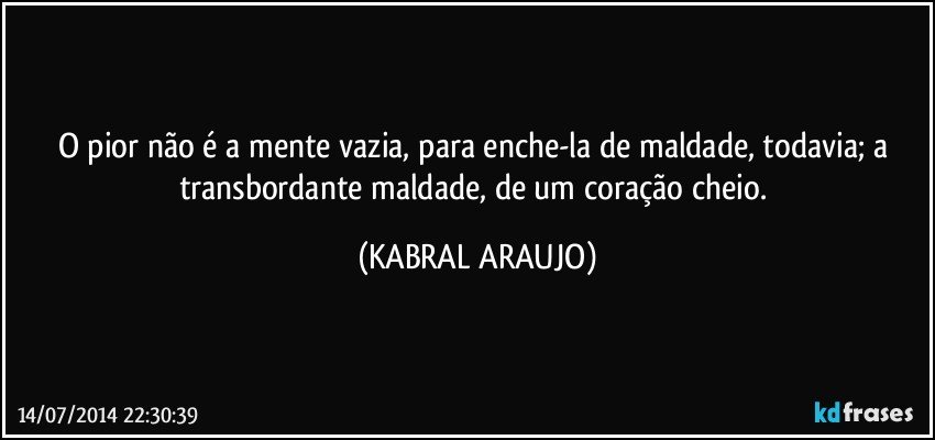 O pior não é a mente vazia, para enche-la de maldade, todavia; a transbordante maldade, de um coração cheio. (KABRAL ARAUJO)