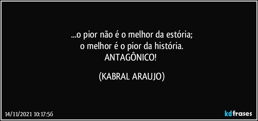 ...o pior não é o melhor da estória;
o melhor é o pior da história.
ANTAGÔNICO! (KABRAL ARAUJO)