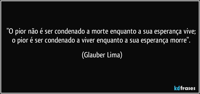 "O pior não é ser condenado a morte enquanto a sua esperança vive; o pior é ser condenado a viver enquanto a sua esperança morre". (Glauber Lima)