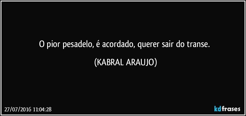 O pior pesadelo, é acordado, querer sair do transe. (KABRAL ARAUJO)