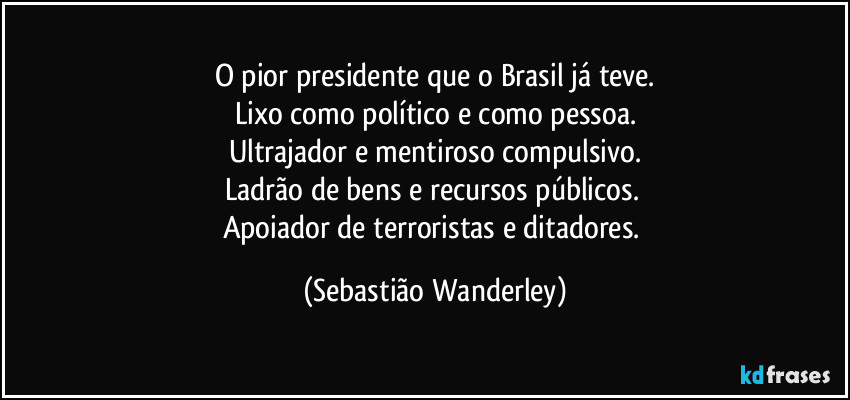 O pior presidente que o Brasil já teve.
Lixo como político e como pessoa.
Ultrajador e mentiroso compulsivo.
Ladrão de bens e recursos públicos. 
Apoiador de terroristas e ditadores. (Sebastião Wanderley)