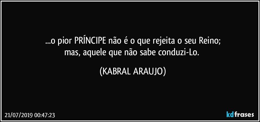 ...o pior PRÍNCIPE não é o que rejeita o seu Reino;
mas, aquele que não sabe conduzi-Lo. (KABRAL ARAUJO)