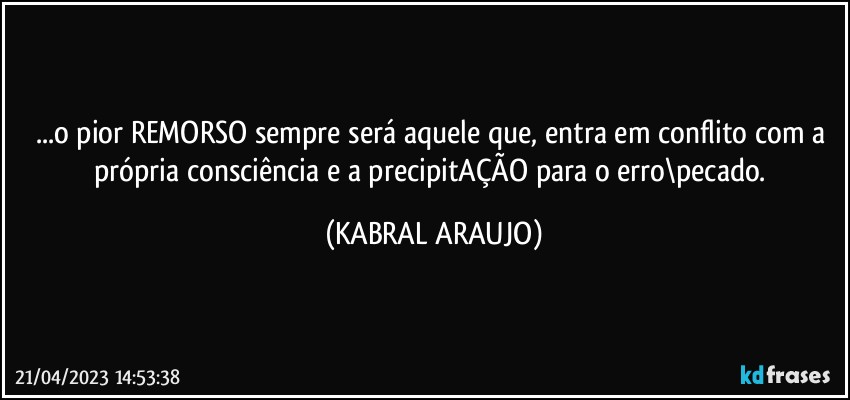 ...o pior REMORSO sempre será aquele que, entra em conflito com a própria consciência e a precipitAÇÃO para o erro\pecado. (KABRAL ARAUJO)