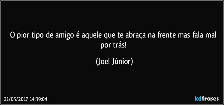 O pior tipo de amigo é aquele que te abraça na frente mas fala mal por trás! (Joel Júnior)