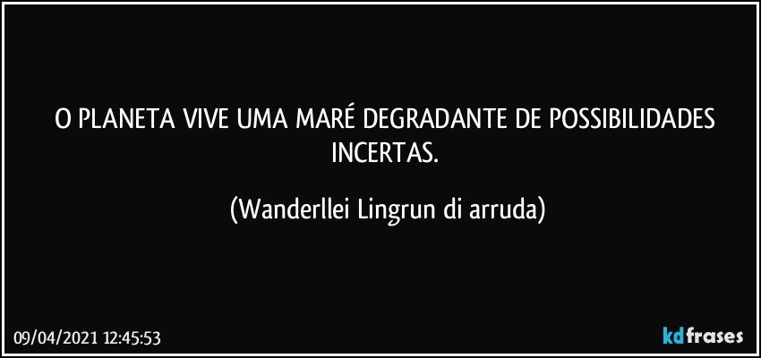 O PLANETA VIVE UMA MARÉ DEGRADANTE DE POSSIBILIDADES  INCERTAS. (Wanderllei Lingrun di arruda)