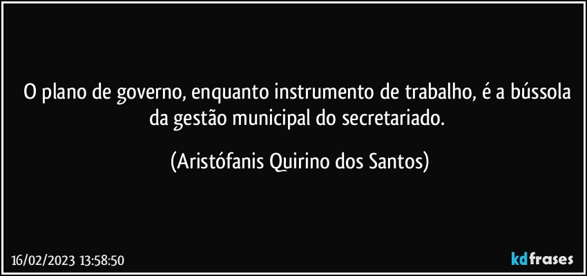 O plano de governo, enquanto instrumento de trabalho, é a bússola da gestão municipal do secretariado. (Aristófanis Quirino dos Santos)