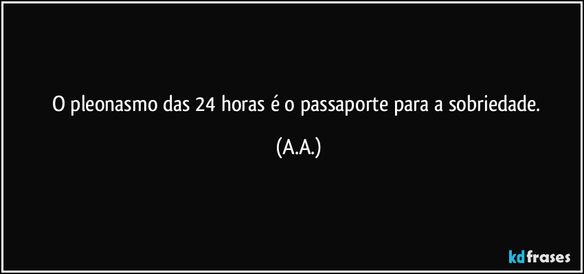 O pleonasmo das 24 horas é o passaporte para a sobriedade. (A.A.)