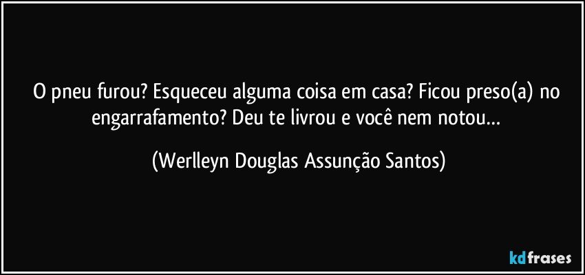 O pneu furou? Esqueceu alguma coisa em casa? Ficou preso(a) no engarrafamento? Deu te livrou e você nem notou… (Werlleyn Douglas Assunção Santos)