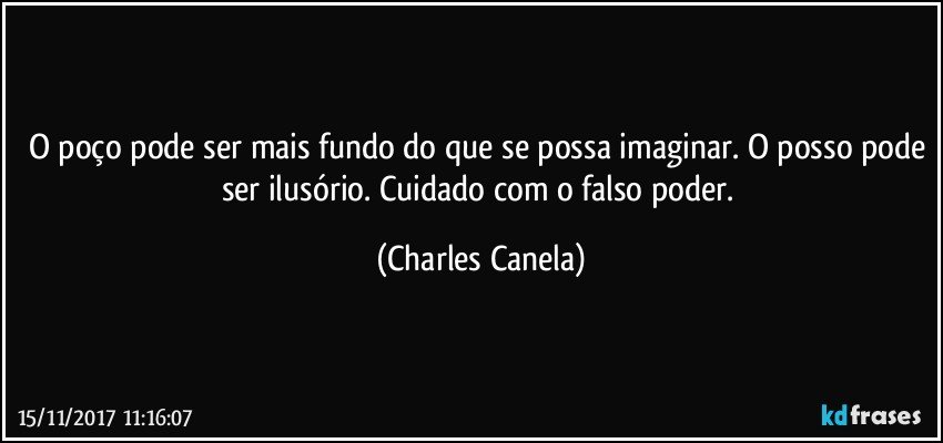 O poço pode ser mais fundo do que se possa imaginar. O posso pode ser ilusório. Cuidado com o falso poder. (Charles Canela)