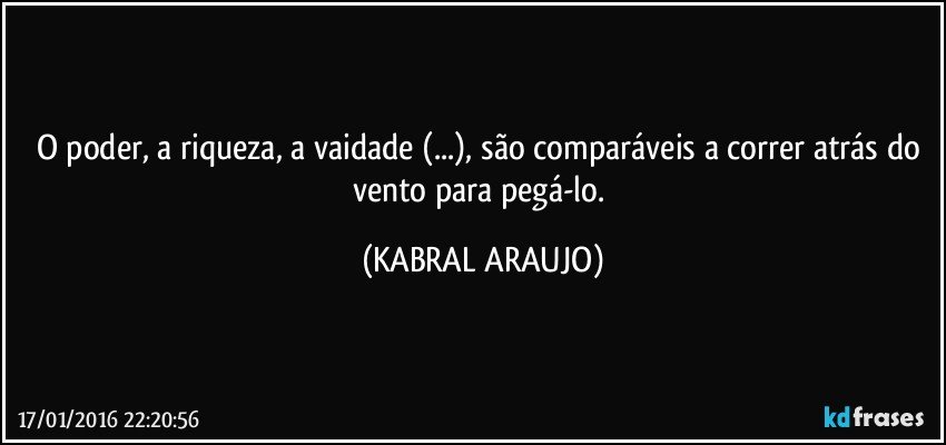 O poder, a riqueza, a vaidade (...), são comparáveis a correr atrás do vento para pegá-lo. (KABRAL ARAUJO)