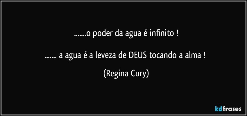 ...o poder da agua é infinito !

... a agua é a leveza de DEUS tocando a alma ! (Regina Cury)