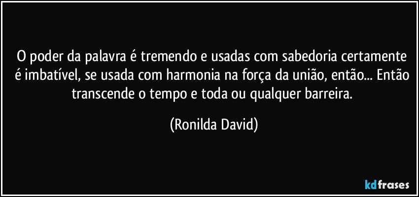 O poder da palavra é tremendo e usadas com sabedoria certamente é imbatível, se usada com harmonia na força da união, então... Então transcende o tempo e toda ou qualquer barreira. (Ronilda David)