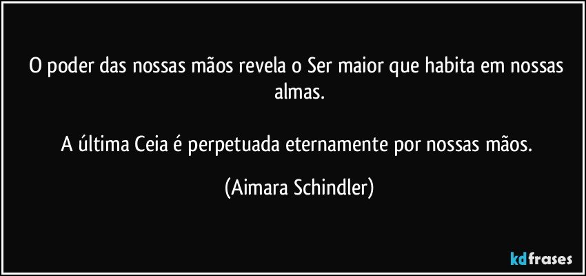 O poder das nossas mãos revela o Ser maior que habita em nossas almas.

A última Ceia é perpetuada eternamente por nossas mãos. (Aimara Schindler)