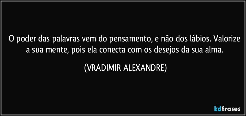 O poder das palavras vem do pensamento, e não dos lábios. Valorize a sua mente, pois ela conecta com os desejos da sua alma. (VRADIMIR ALEXANDRE)